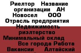 Риелтор › Название организации ­ АН Новосел №1, ООО › Отрасль предприятия ­ Недвижимость, риэлтерство › Минимальный оклад ­ 150 000 - Все города Работа » Вакансии   . Алтайский край,Алейск г.